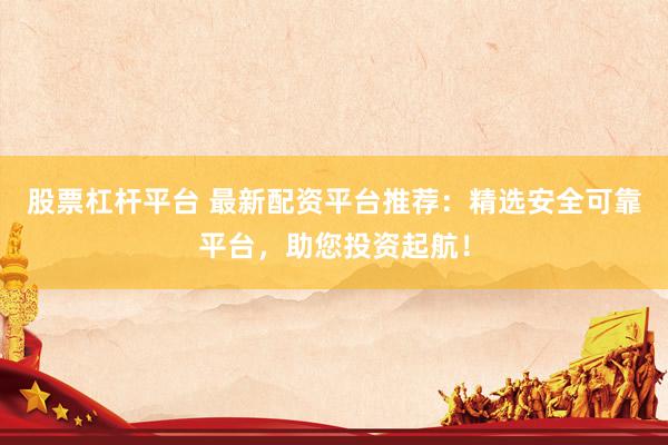 股票杠杆平台 最新配资平台推荐：精选安全可靠平台，助您投资起航！