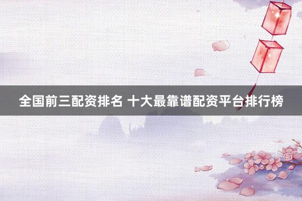 全国前三配资排名 十大最靠谱配资平台排行榜