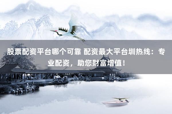 股票配资平台哪个可靠 配资最大平台圳热线：专业配资，助您财富增值！