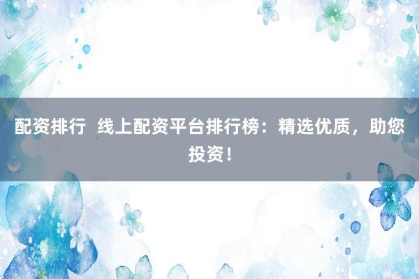 配资排行  线上配资平台排行榜：精选优质，助您投资！