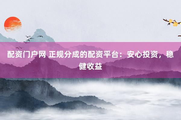 配资门户网 正规分成的配资平台：安心投资，稳健收益