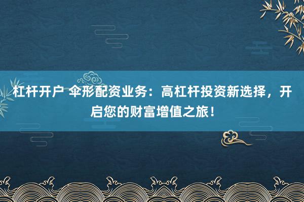 杠杆开户 伞形配资业务：高杠杆投资新选择，开启您的财富增值之旅！
