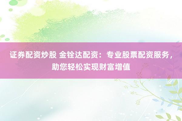 证券配资炒股 金铨达配资：专业股票配资服务，助您轻松实现财富增值