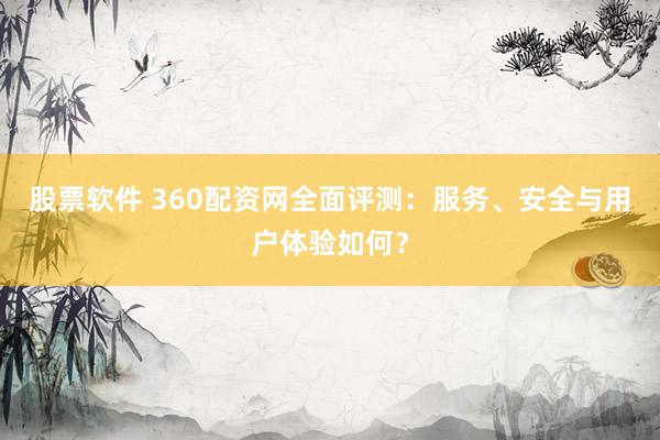 股票软件 360配资网全面评测：服务、安全与用户体验如何？