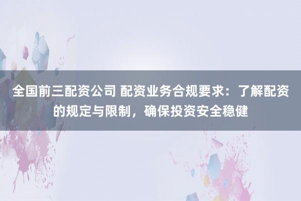 全国前三配资公司 配资业务合规要求：了解配资的规定与限制，确保投资安全稳健