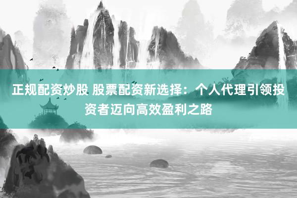 正规配资炒股 股票配资新选择：个人代理引领投资者迈向高效盈利之路