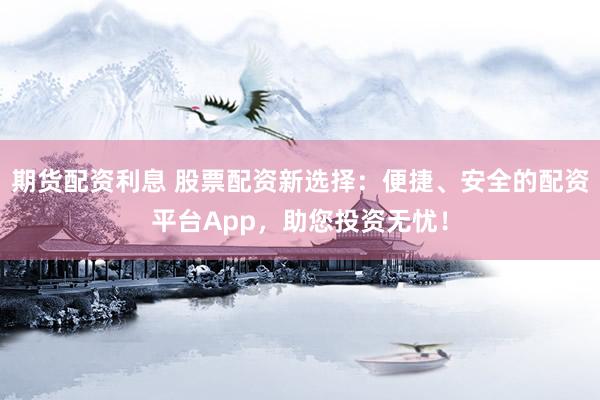 期货配资利息 股票配资新选择：便捷、安全的配资平台App，助您投资无忧！