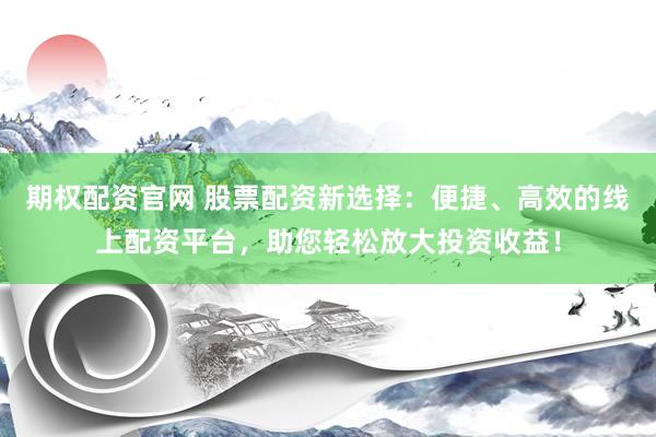 期权配资官网 股票配资新选择：便捷、高效的线上配资平台，助您轻松放大投资收益！