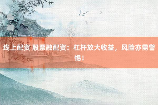 线上配资 股票融配资：杠杆放大收益，风险亦需警惕！