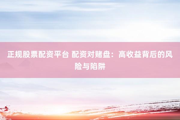 正规股票配资平台 配资对赌盘：高收益背后的风险与陷阱