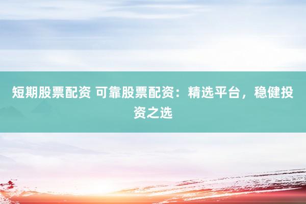 短期股票配资 可靠股票配资：精选平台，稳健投资之选