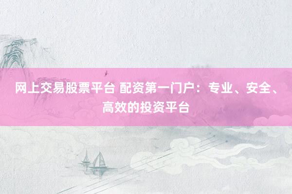 网上交易股票平台 配资第一门户：专业、安全、高效的投资平台