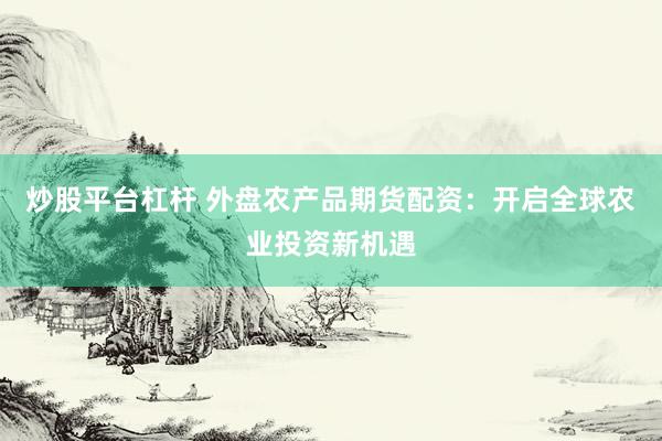 炒股平台杠杆 外盘农产品期货配资：开启全球农业投资新机遇