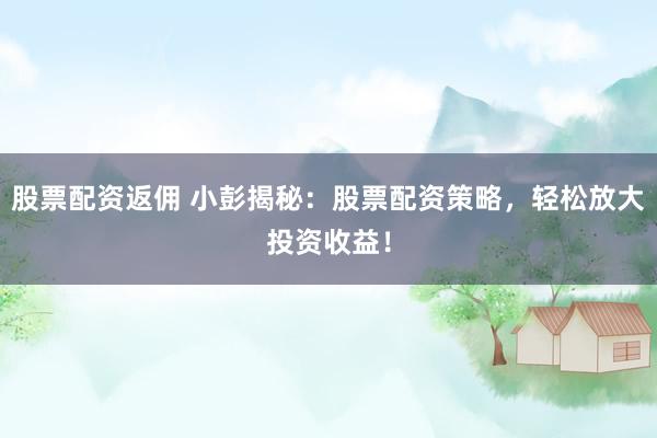 股票配资返佣 小彭揭秘：股票配资策略，轻松放大投资收益！