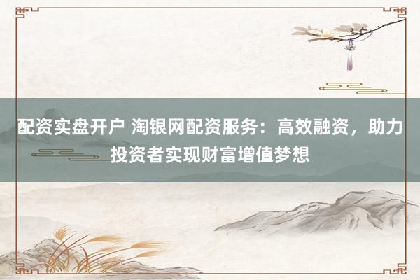 配资实盘开户 淘银网配资服务：高效融资，助力投资者实现财富增值梦想