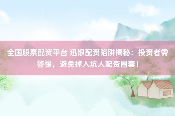 全国股票配资平台 迅银配资陷阱揭秘：投资者需警惕，避免掉入坑人配资圈套！