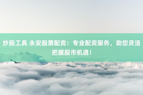 炒股工具 永安股票配资：专业配资服务，助您灵活把握股市机遇！