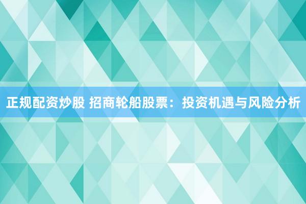 正规配资炒股 招商轮船股票：投资机遇与风险分析