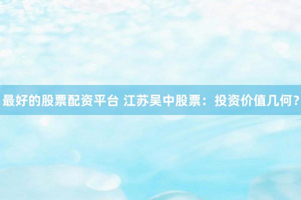 最好的股票配资平台 江苏吴中股票：投资价值几何？