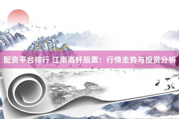 配资平台排行 江南高纤股票：行情走势与投资分析