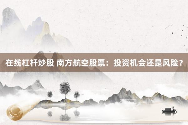 在线杠杆炒股 南方航空股票：投资机会还是风险？