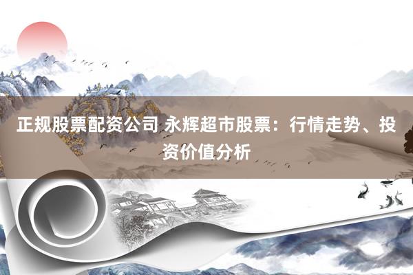 正规股票配资公司 永辉超市股票：行情走势、投资价值分析