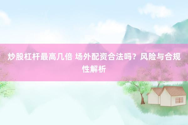 炒股杠杆最高几倍 场外配资合法吗？风险与合规性解析