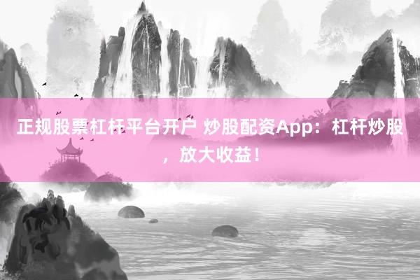 正规股票杠杆平台开户 炒股配资App：杠杆炒股，放大收益！