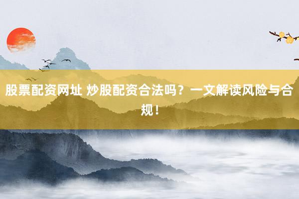 股票配资网址 炒股配资合法吗？一文解读风险与合规！