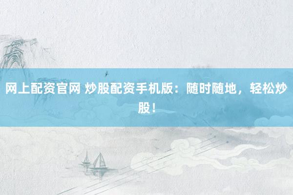 网上配资官网 炒股配资手机版：随时随地，轻松炒股！