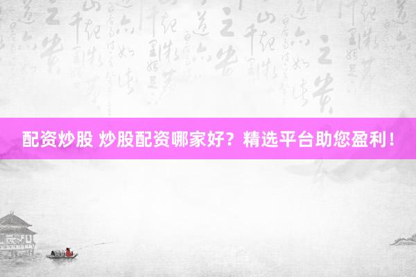 配资炒股 炒股配资哪家好？精选平台助您盈利！