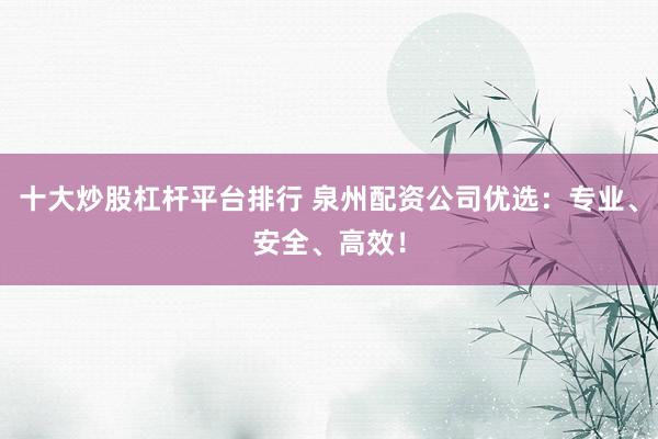 十大炒股杠杆平台排行 泉州配资公司优选：专业、安全、高效！