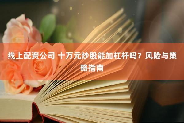 线上配资公司 十万元炒股能加杠杆吗？风险与策略指南