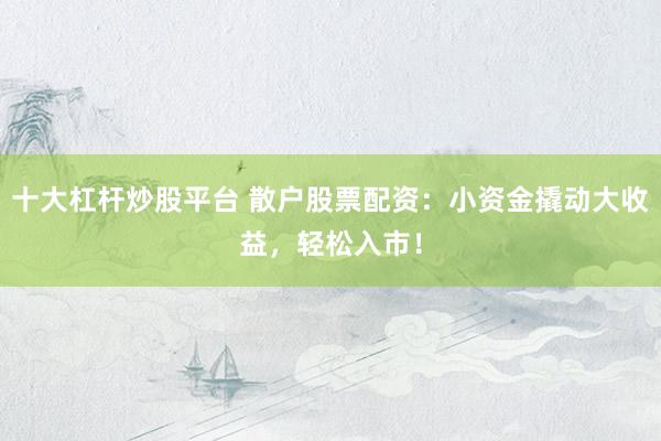 十大杠杆炒股平台 散户股票配资：小资金撬动大收益，轻松入市！