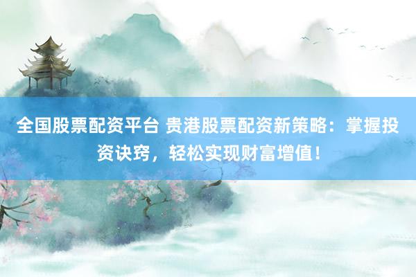 全国股票配资平台 贵港股票配资新策略：掌握投资诀窍，轻松实现财富增值！