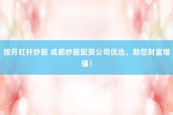 按月杠杆炒股 成都炒股配资公司优选,助您财富增值!