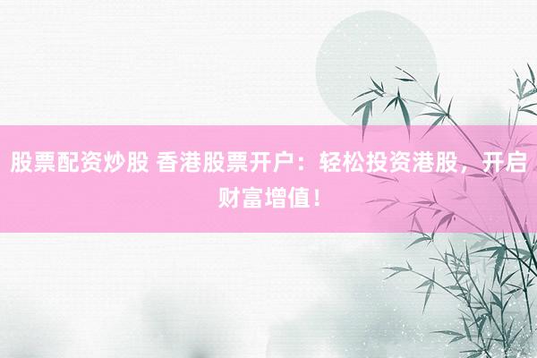股票配资炒股 香港股票开户:轻松投资港股,开启财富增值!
