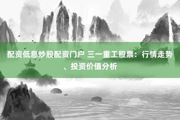 配资低息炒股配资门户 三一重工股票：行情走势、投资价值分析