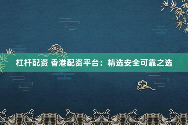 杠杆配资 香港配资平台：精选安全可靠之选