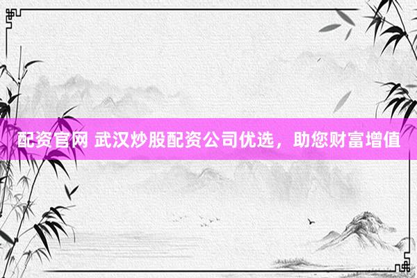 配资官网 武汉炒股配资公司优选，助您财富增值