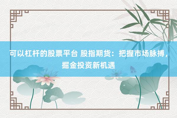 可以杠杆的股票平台 股指期货：把握市场脉搏，掘金投资新机遇