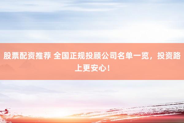 股票配资推荐 全国正规投顾公司名单一览,投资路上更安心!