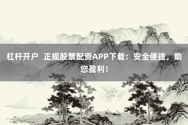 杠杆开户  正规股票配资APP下载:安全便捷,助您盈利!