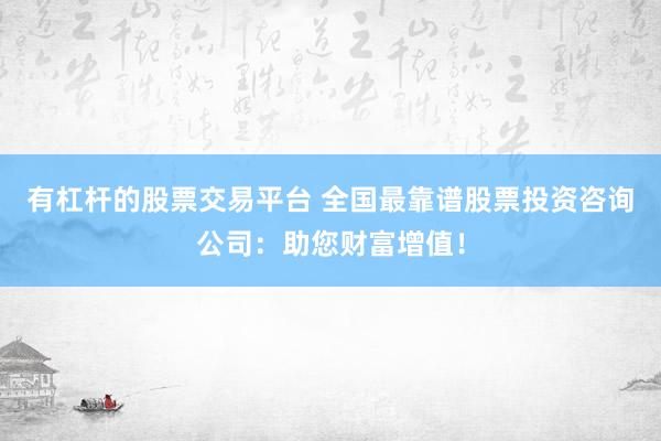 有杠杆的股票交易平台 全国最靠谱股票投资咨询公司:助您财富增值!