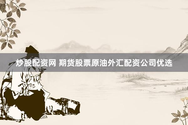 炒股配资网 期货股票原油外汇配资公司优选