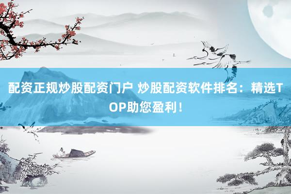 配资正规炒股配资门户 炒股配资软件排名:精选TOP助您盈利!