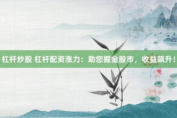 杠杆炒股 杠杆配资涨力:助您掘金股市,收益飙升!