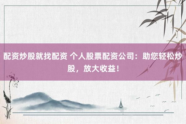 配资炒股就找配资 个人股票配资公司:助您轻松炒股,放大收益!