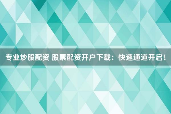 专业炒股配资 股票配资开户下载:快速通道开启!