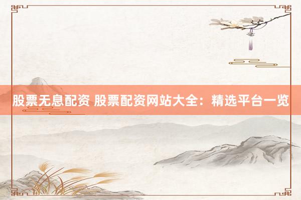 股票无息配资 股票配资网站大全:精选平台一览